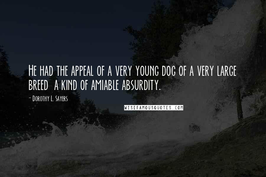 Dorothy L. Sayers Quotes: He had the appeal of a very young dog of a very large breed a kind of amiable absurdity.
