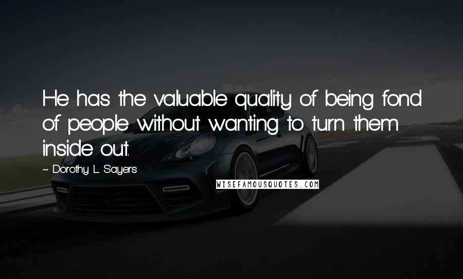 Dorothy L. Sayers Quotes: He has the valuable quality of being fond of people without wanting to turn them inside out.