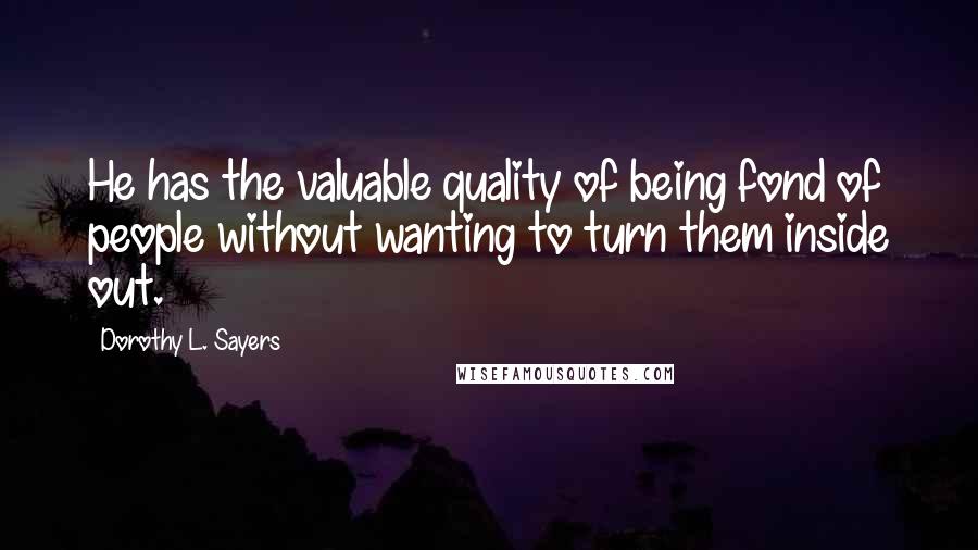 Dorothy L. Sayers Quotes: He has the valuable quality of being fond of people without wanting to turn them inside out.