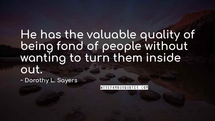 Dorothy L. Sayers Quotes: He has the valuable quality of being fond of people without wanting to turn them inside out.