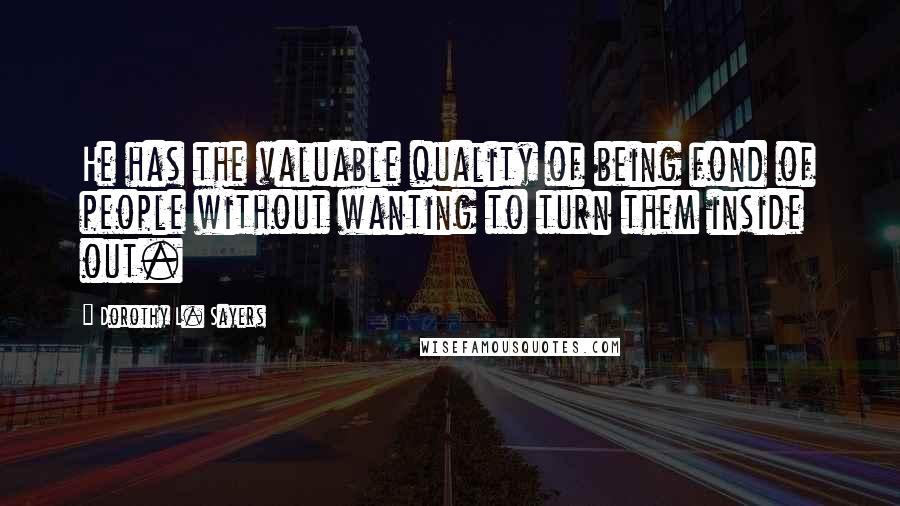 Dorothy L. Sayers Quotes: He has the valuable quality of being fond of people without wanting to turn them inside out.