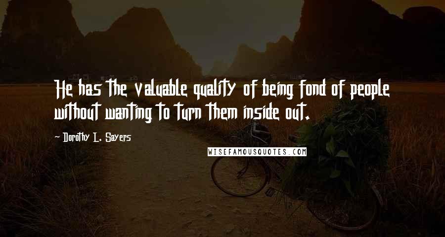 Dorothy L. Sayers Quotes: He has the valuable quality of being fond of people without wanting to turn them inside out.
