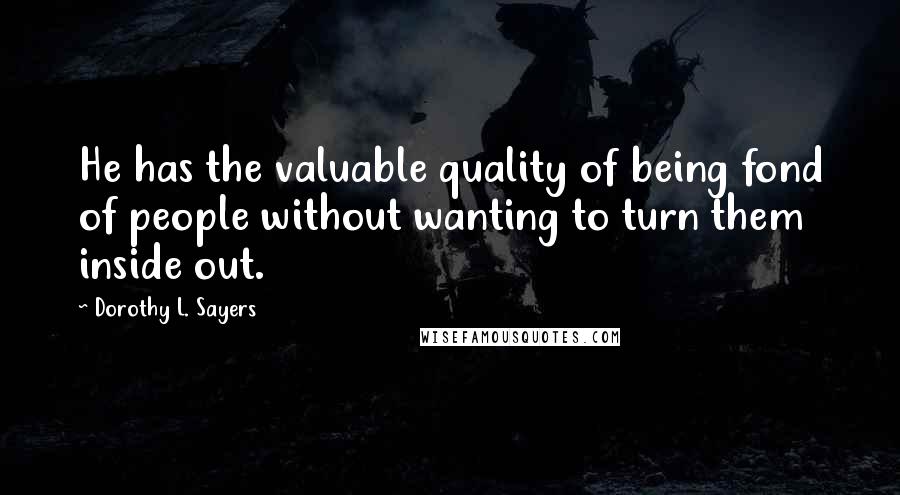 Dorothy L. Sayers Quotes: He has the valuable quality of being fond of people without wanting to turn them inside out.