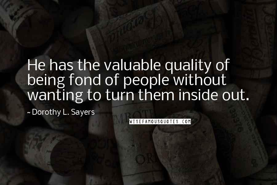 Dorothy L. Sayers Quotes: He has the valuable quality of being fond of people without wanting to turn them inside out.
