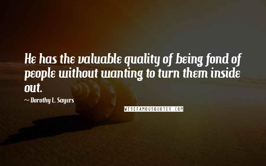 Dorothy L. Sayers Quotes: He has the valuable quality of being fond of people without wanting to turn them inside out.