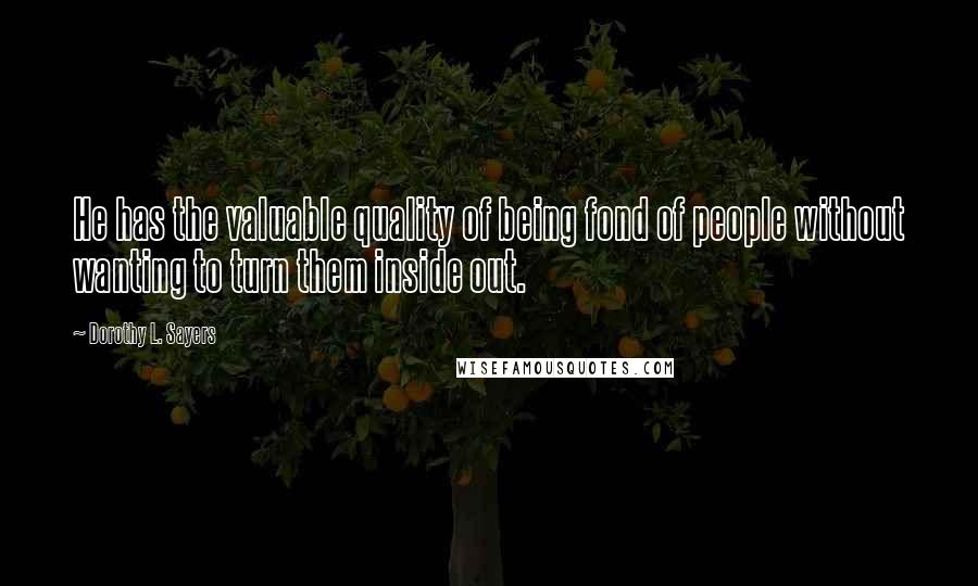 Dorothy L. Sayers Quotes: He has the valuable quality of being fond of people without wanting to turn them inside out.