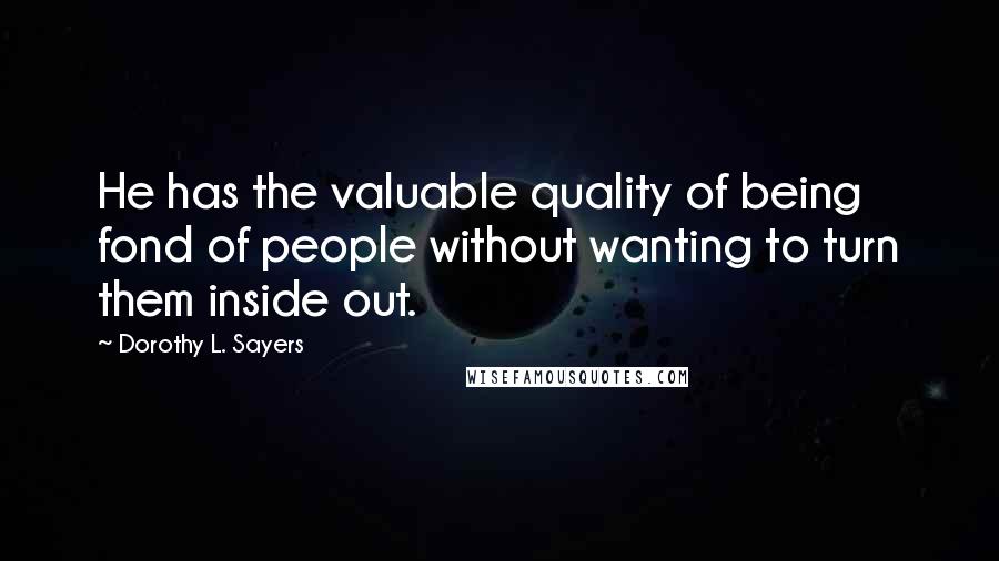 Dorothy L. Sayers Quotes: He has the valuable quality of being fond of people without wanting to turn them inside out.