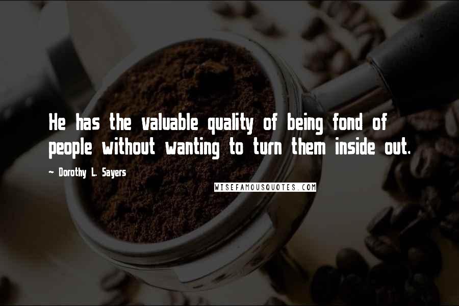 Dorothy L. Sayers Quotes: He has the valuable quality of being fond of people without wanting to turn them inside out.