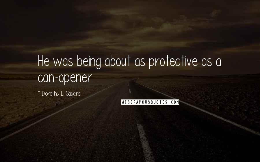 Dorothy L. Sayers Quotes: He was being about as protective as a can-opener.