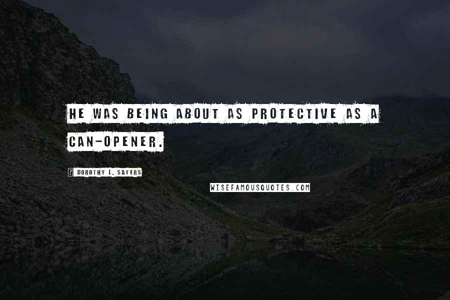 Dorothy L. Sayers Quotes: He was being about as protective as a can-opener.