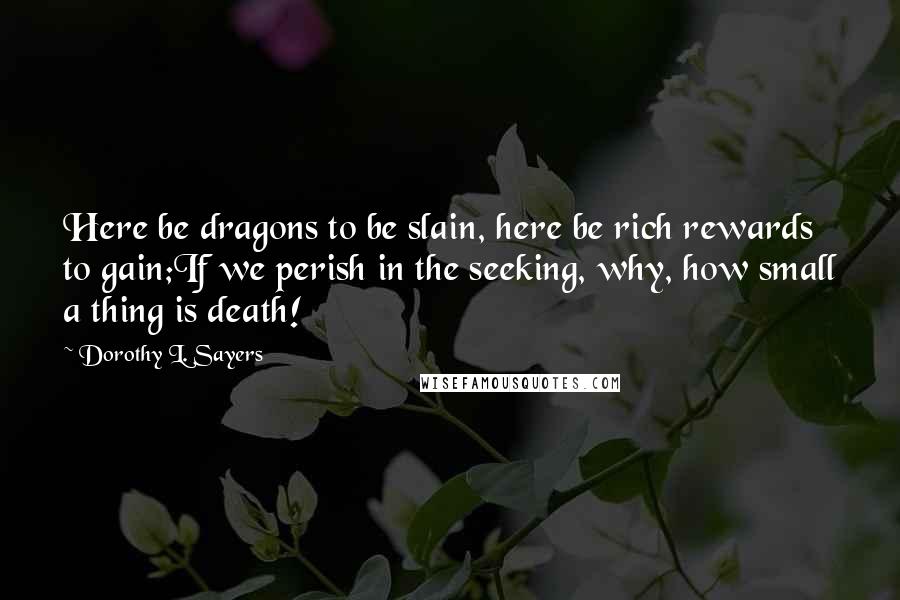 Dorothy L. Sayers Quotes: Here be dragons to be slain, here be rich rewards to gain;If we perish in the seeking, why, how small a thing is death!