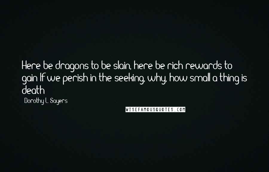 Dorothy L. Sayers Quotes: Here be dragons to be slain, here be rich rewards to gain;If we perish in the seeking, why, how small a thing is death!