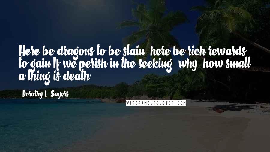 Dorothy L. Sayers Quotes: Here be dragons to be slain, here be rich rewards to gain;If we perish in the seeking, why, how small a thing is death!