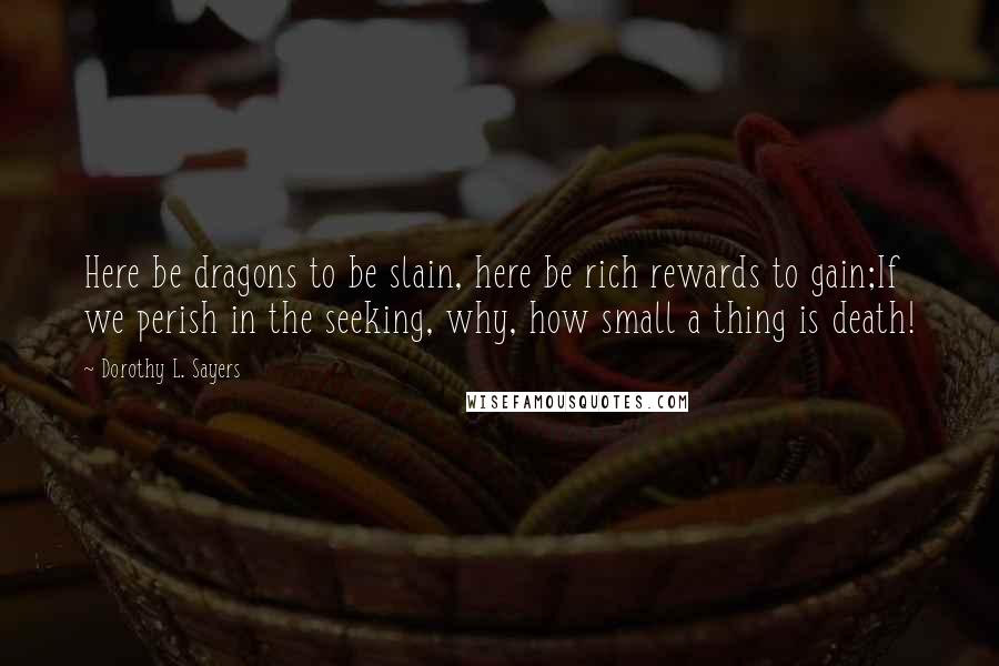 Dorothy L. Sayers Quotes: Here be dragons to be slain, here be rich rewards to gain;If we perish in the seeking, why, how small a thing is death!