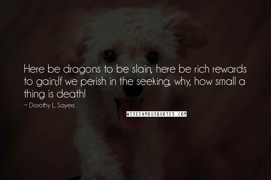 Dorothy L. Sayers Quotes: Here be dragons to be slain, here be rich rewards to gain;If we perish in the seeking, why, how small a thing is death!