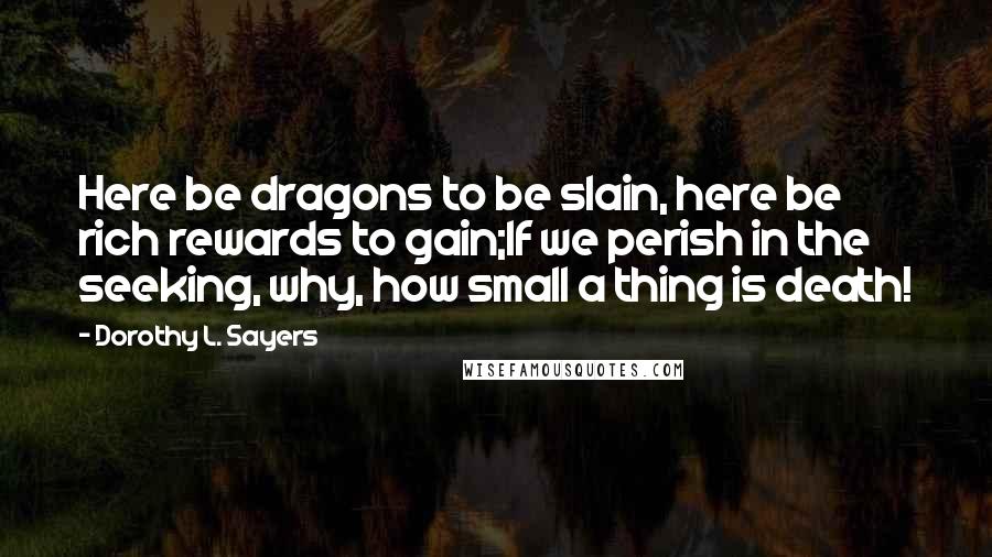 Dorothy L. Sayers Quotes: Here be dragons to be slain, here be rich rewards to gain;If we perish in the seeking, why, how small a thing is death!