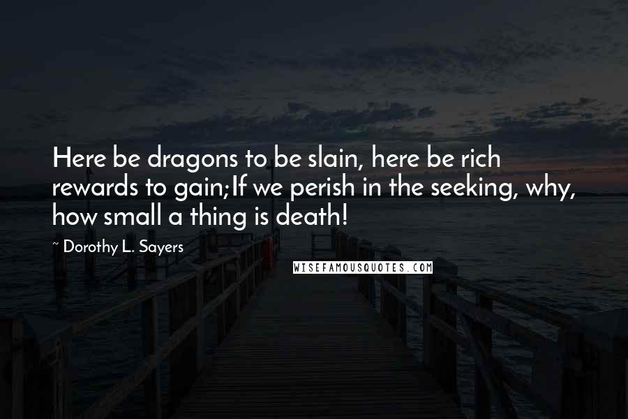 Dorothy L. Sayers Quotes: Here be dragons to be slain, here be rich rewards to gain;If we perish in the seeking, why, how small a thing is death!