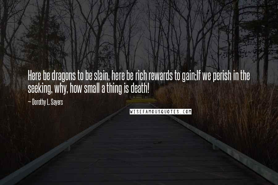 Dorothy L. Sayers Quotes: Here be dragons to be slain, here be rich rewards to gain;If we perish in the seeking, why, how small a thing is death!