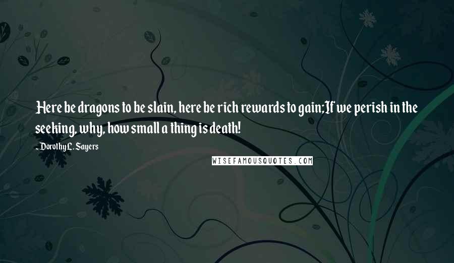 Dorothy L. Sayers Quotes: Here be dragons to be slain, here be rich rewards to gain;If we perish in the seeking, why, how small a thing is death!