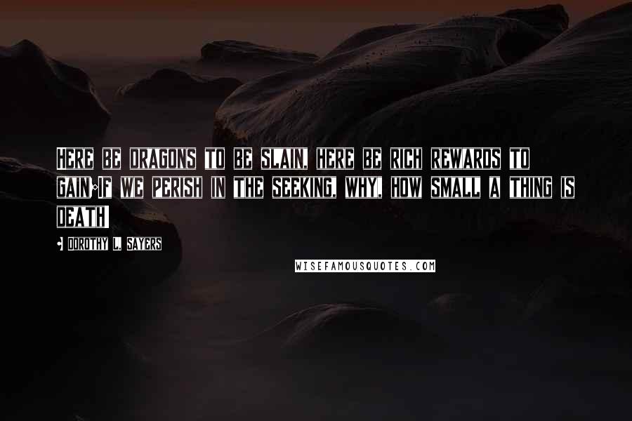 Dorothy L. Sayers Quotes: Here be dragons to be slain, here be rich rewards to gain;If we perish in the seeking, why, how small a thing is death!