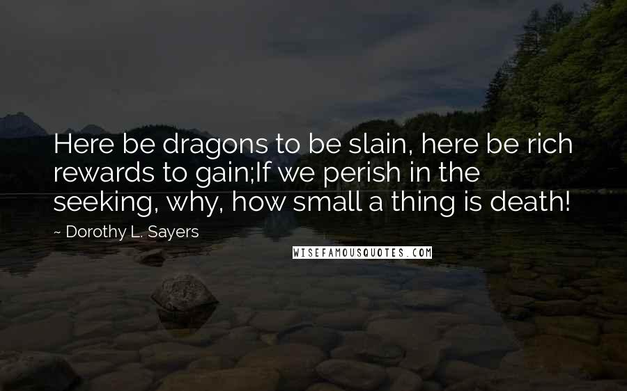 Dorothy L. Sayers Quotes: Here be dragons to be slain, here be rich rewards to gain;If we perish in the seeking, why, how small a thing is death!