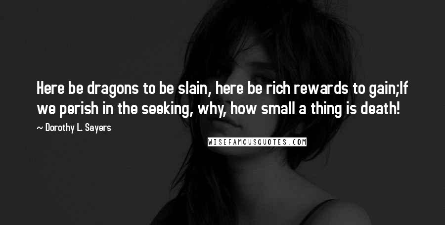 Dorothy L. Sayers Quotes: Here be dragons to be slain, here be rich rewards to gain;If we perish in the seeking, why, how small a thing is death!