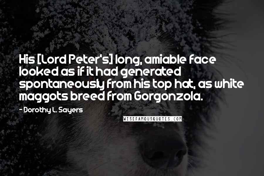 Dorothy L. Sayers Quotes: His [Lord Peter's] long, amiable face looked as if it had generated spontaneously from his top hat, as white maggots breed from Gorgonzola.