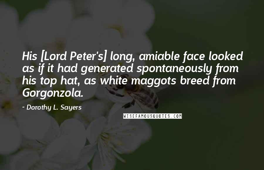 Dorothy L. Sayers Quotes: His [Lord Peter's] long, amiable face looked as if it had generated spontaneously from his top hat, as white maggots breed from Gorgonzola.