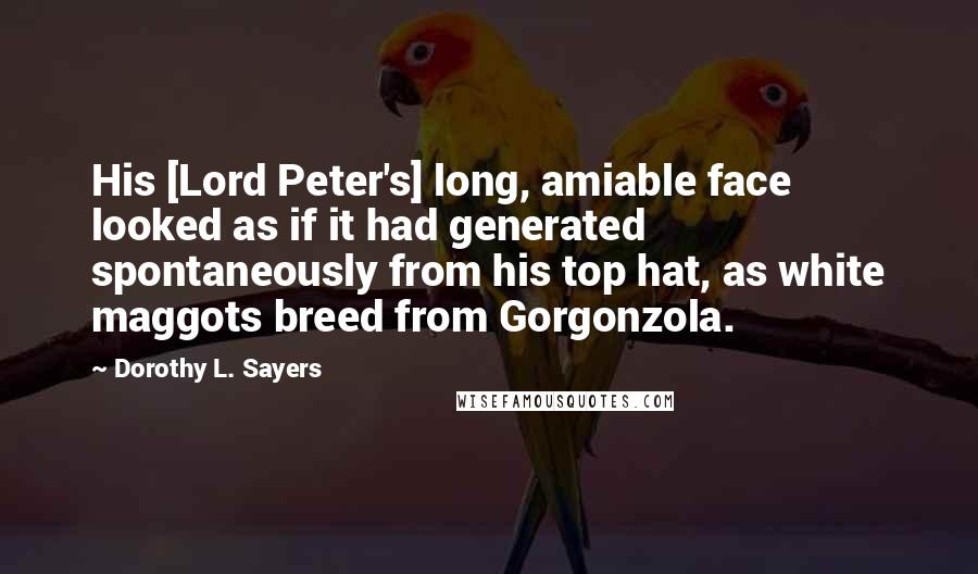 Dorothy L. Sayers Quotes: His [Lord Peter's] long, amiable face looked as if it had generated spontaneously from his top hat, as white maggots breed from Gorgonzola.