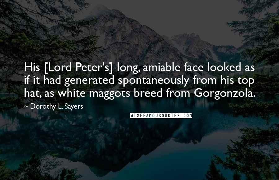 Dorothy L. Sayers Quotes: His [Lord Peter's] long, amiable face looked as if it had generated spontaneously from his top hat, as white maggots breed from Gorgonzola.