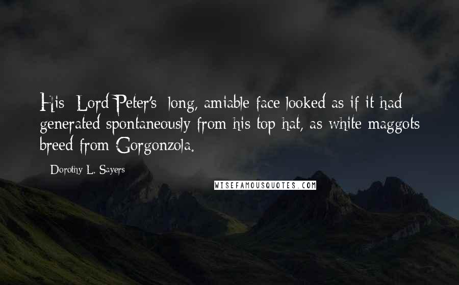 Dorothy L. Sayers Quotes: His [Lord Peter's] long, amiable face looked as if it had generated spontaneously from his top hat, as white maggots breed from Gorgonzola.