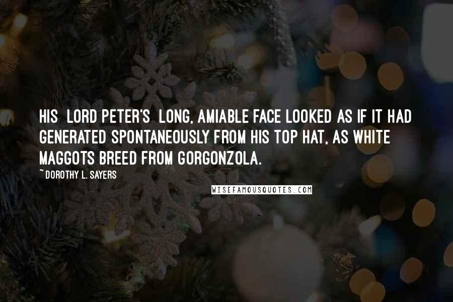 Dorothy L. Sayers Quotes: His [Lord Peter's] long, amiable face looked as if it had generated spontaneously from his top hat, as white maggots breed from Gorgonzola.