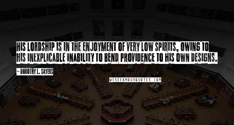 Dorothy L. Sayers Quotes: His lordship is in the enjoyment of very low spirits, owing to his inexplicable inability to bend Providence to his own designs.