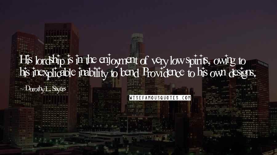 Dorothy L. Sayers Quotes: His lordship is in the enjoyment of very low spirits, owing to his inexplicable inability to bend Providence to his own designs.