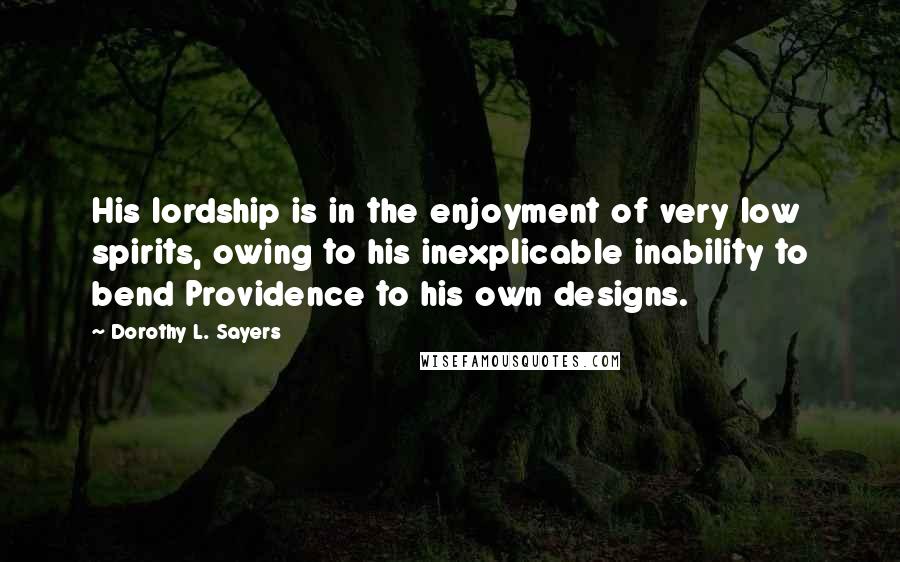 Dorothy L. Sayers Quotes: His lordship is in the enjoyment of very low spirits, owing to his inexplicable inability to bend Providence to his own designs.