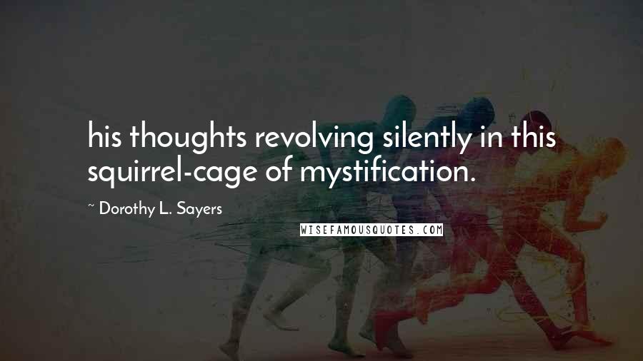 Dorothy L. Sayers Quotes: his thoughts revolving silently in this squirrel-cage of mystification.