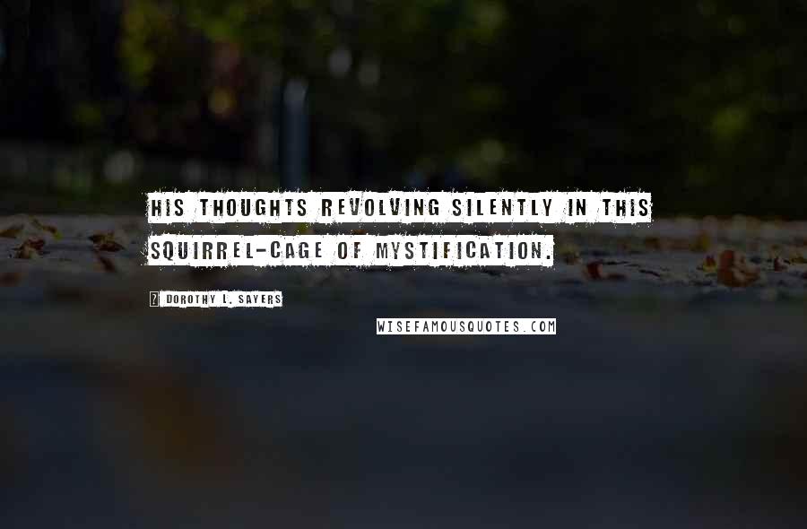 Dorothy L. Sayers Quotes: his thoughts revolving silently in this squirrel-cage of mystification.