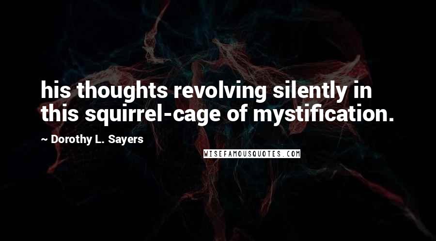 Dorothy L. Sayers Quotes: his thoughts revolving silently in this squirrel-cage of mystification.