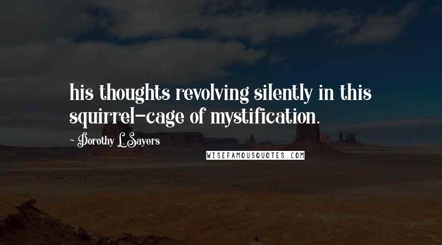 Dorothy L. Sayers Quotes: his thoughts revolving silently in this squirrel-cage of mystification.