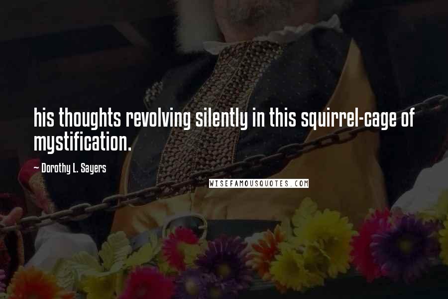Dorothy L. Sayers Quotes: his thoughts revolving silently in this squirrel-cage of mystification.