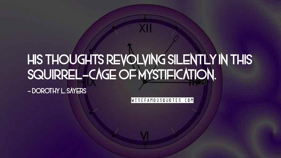 Dorothy L. Sayers Quotes: his thoughts revolving silently in this squirrel-cage of mystification.
