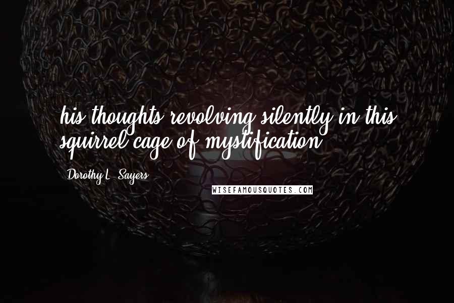 Dorothy L. Sayers Quotes: his thoughts revolving silently in this squirrel-cage of mystification.