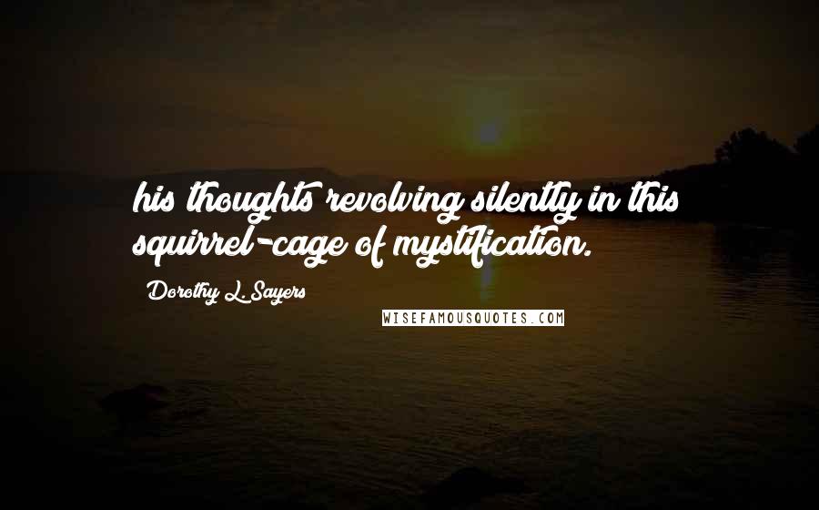 Dorothy L. Sayers Quotes: his thoughts revolving silently in this squirrel-cage of mystification.