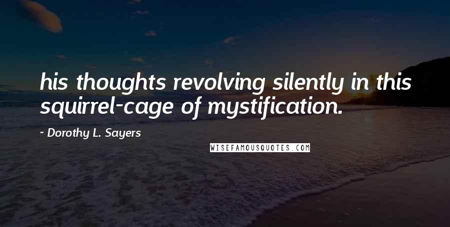 Dorothy L. Sayers Quotes: his thoughts revolving silently in this squirrel-cage of mystification.