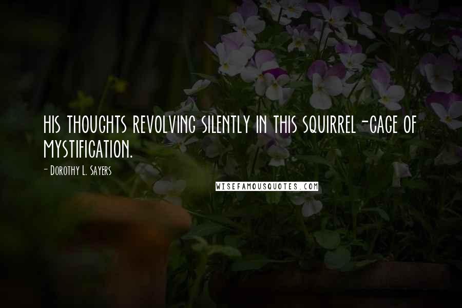 Dorothy L. Sayers Quotes: his thoughts revolving silently in this squirrel-cage of mystification.