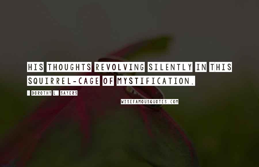Dorothy L. Sayers Quotes: his thoughts revolving silently in this squirrel-cage of mystification.