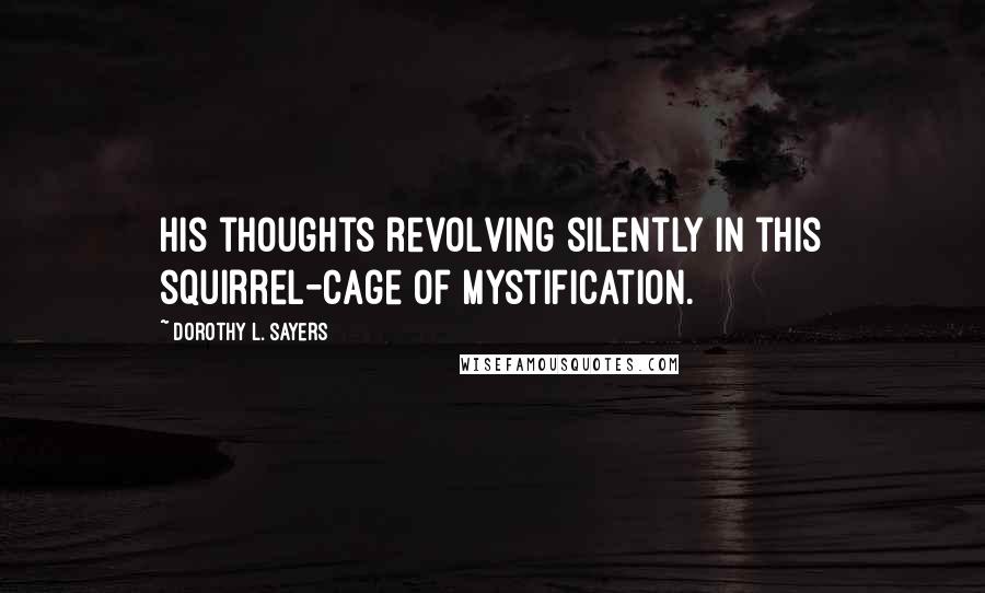 Dorothy L. Sayers Quotes: his thoughts revolving silently in this squirrel-cage of mystification.