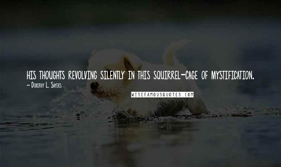 Dorothy L. Sayers Quotes: his thoughts revolving silently in this squirrel-cage of mystification.