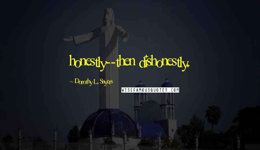 Dorothy L. Sayers Quotes: honestly--then dishonestly.