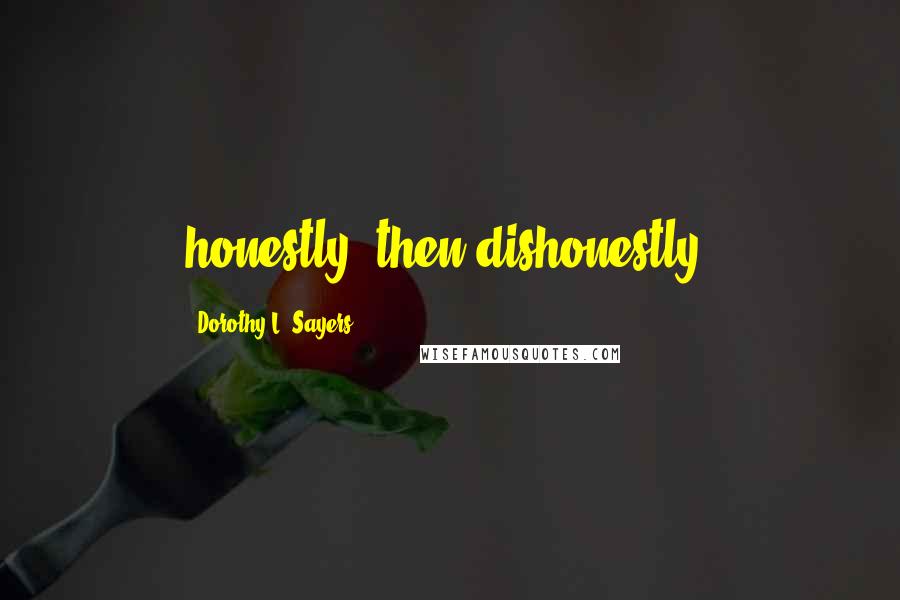 Dorothy L. Sayers Quotes: honestly--then dishonestly.